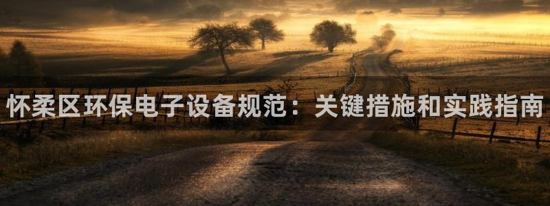 <h1>凯发k8官网登录vip视觉中国</h1>怀柔区环保电子设备规范：关键措施和实践指南